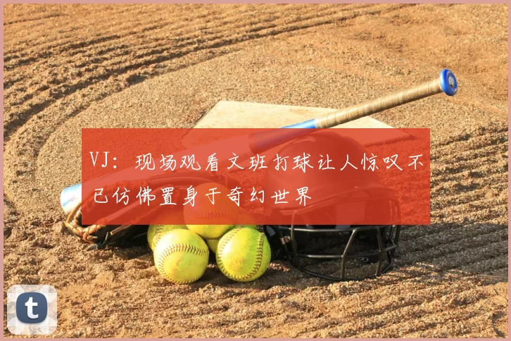 VJ:现场观看文班打球让人惊叹不已仿佛置身于奇幻世界