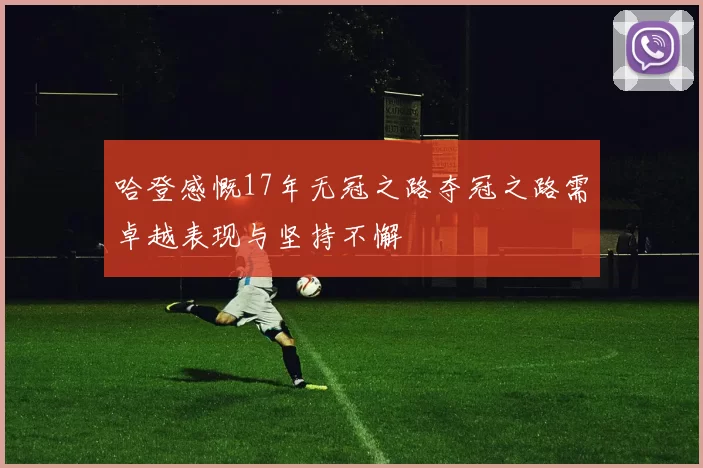 哈登感慨17年无冠之路夺冠之路需卓越表现与坚持不懈