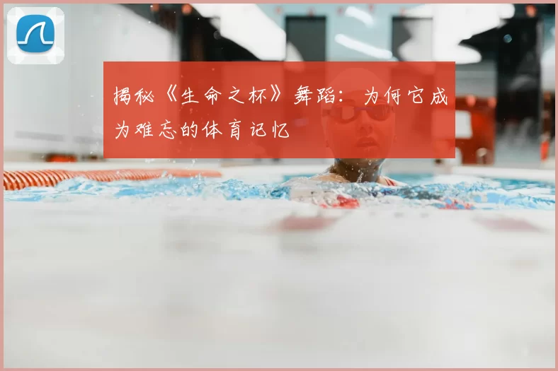 揭秘《生命之杯》舞蹈:为何它成为难忘的体育记忆