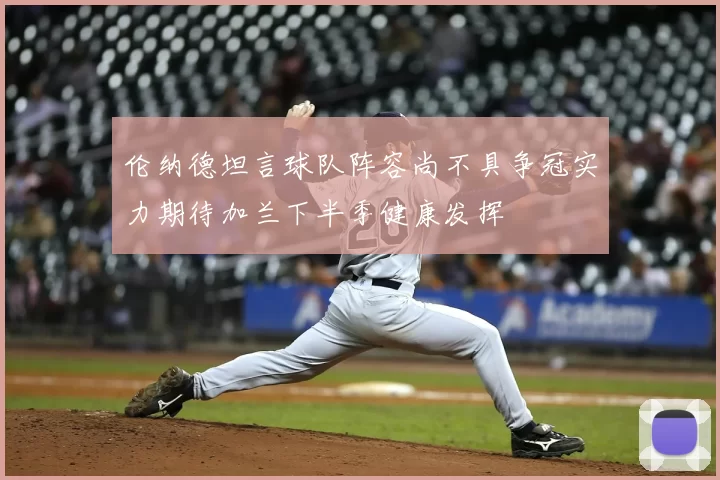 伦纳德坦言球队阵容尚不具争冠实力期待加兰下半季健康发挥