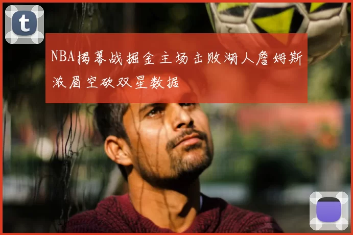 NBA揭幕战掘金主场击败湖人詹姆斯浓眉空砍双星数据