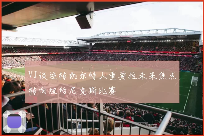 VJ谈逆转凯尔特人重要性未来焦点转向纽约尼克斯比赛
