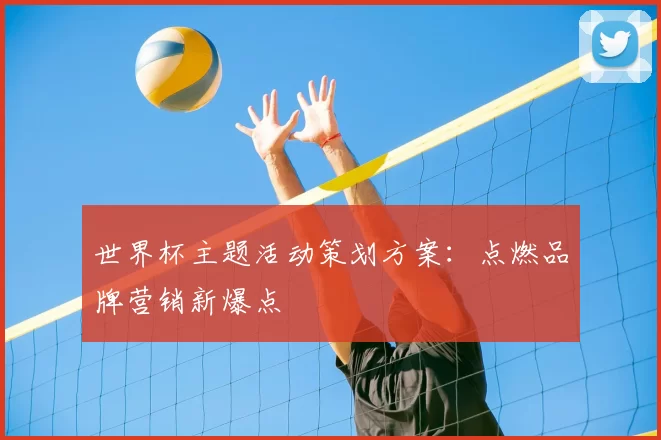 世界杯主题活动策划方案:点燃品牌营销新爆点