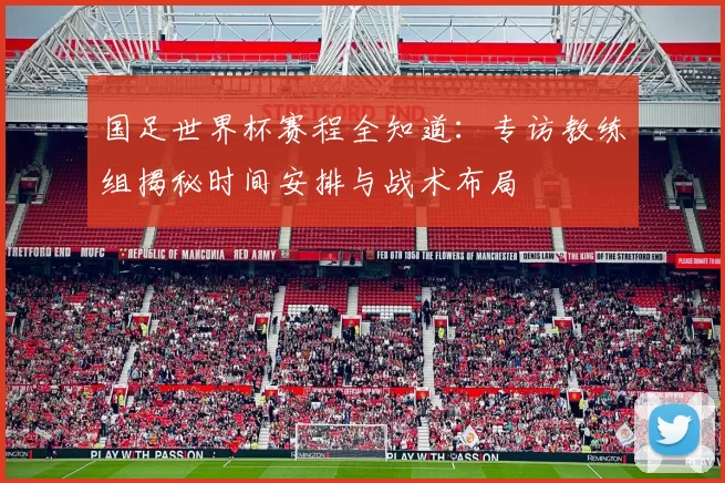 国足世界杯赛程全知道:专访教练组揭秘时间安排与战术布局
