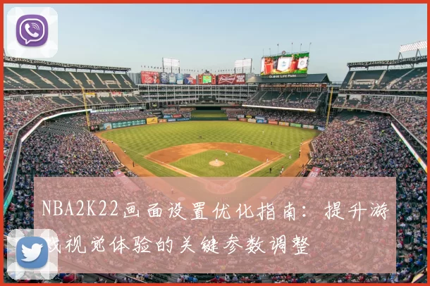 NBA2K22画面设置优化指南:提升游戏视觉体验的关键参数调整