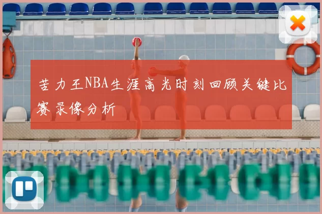 苦力王NBA生涯高光时刻回顾关键比赛录像分析
