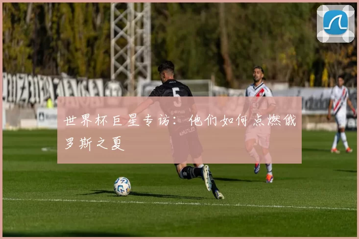 世界杯巨星专访：他们如何点燃俄罗斯之夏