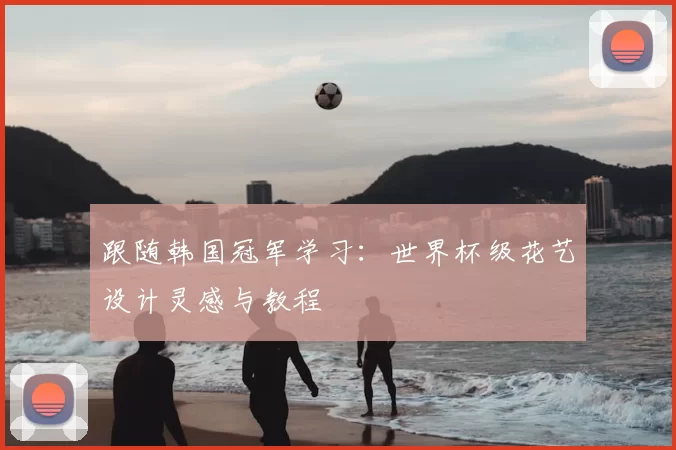 跟随韩国冠军学习:世界杯级花艺设计灵感与教程