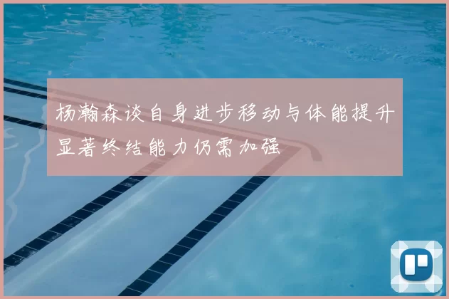 杨瀚森谈自身进步移动与体能提升显著终结能力仍需加强