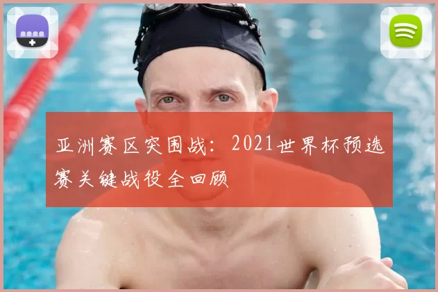 亚洲赛区突围战:2021世界杯预选赛关键战役全回顾