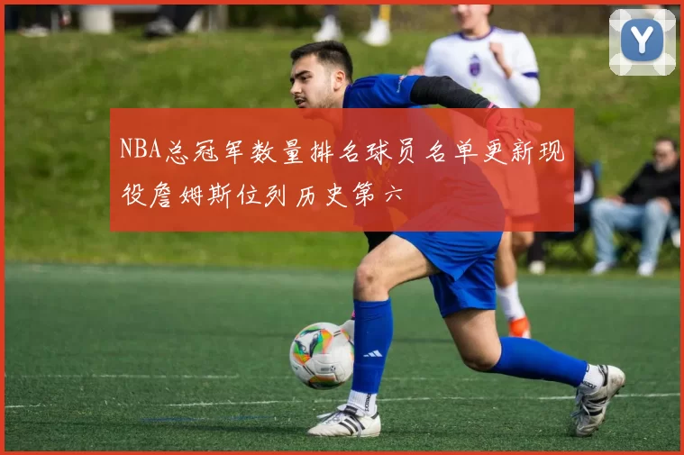 NBA总冠军数量排名球员名单更新现役詹姆斯位列历史第六