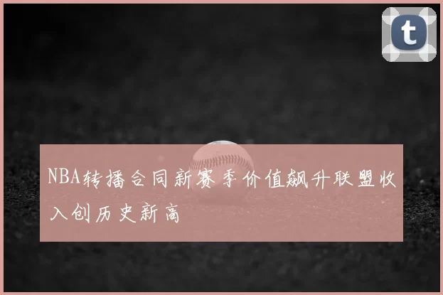 NBA转播合同新赛季价值飙升联盟收入创历史新高
