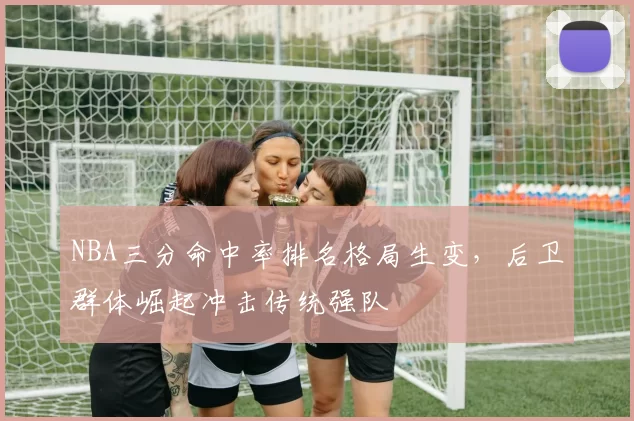 NBA三分命中率排名格局生变,后卫群体崛起冲击传统强队