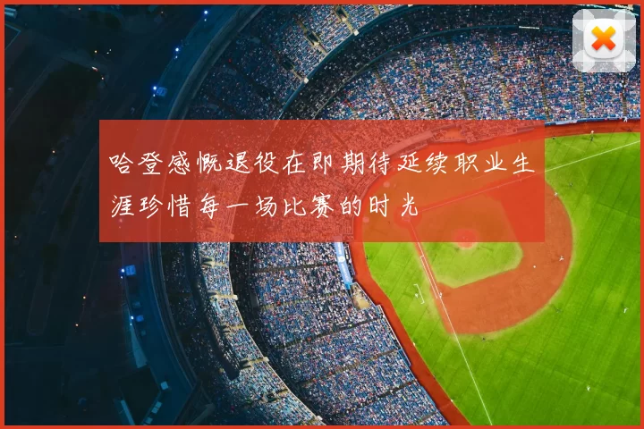 哈登感慨退役在即期待延续职业生涯珍惜每一场比赛的时光