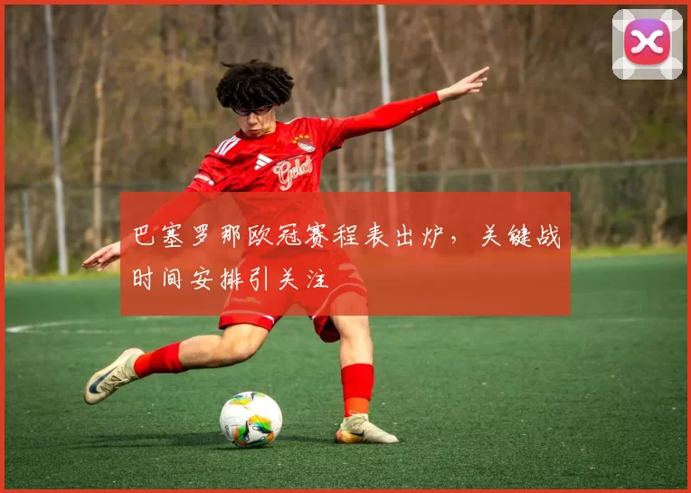 巴塞罗那欧冠赛程表出炉,关键战时间安排引关注