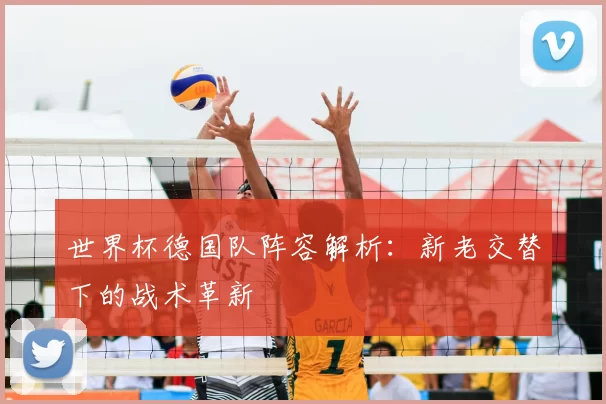 世界杯德国队阵容解析:新老交替下的战术革新