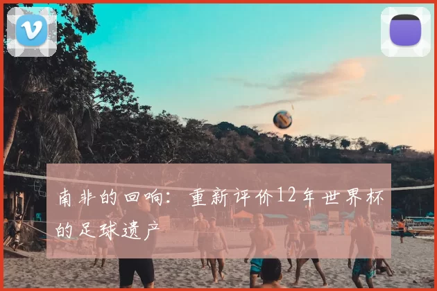南非的回响:重新评价12年世界杯的足球遗产