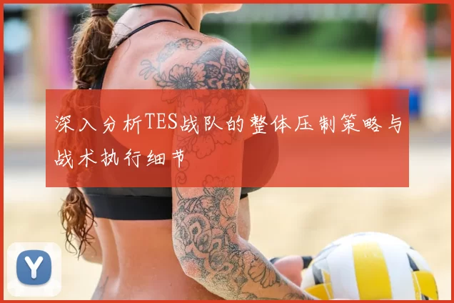 深入分析TES战队的整体压制策略与战术执行细节
