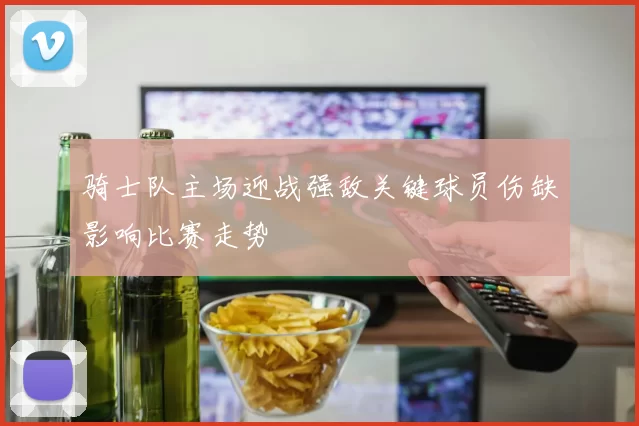 骑士队主场迎战强敌关键球员伤缺影响比赛走势