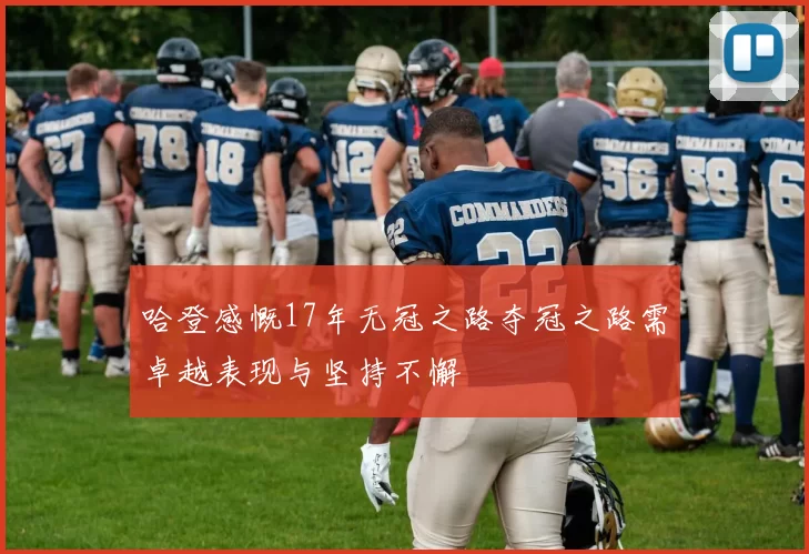 哈登感慨17年无冠之路夺冠之路需卓越表现与坚持不懈