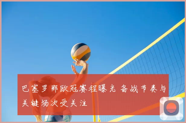 巴塞罗那欧冠赛程曝光 备战节奏与关键场次受关注