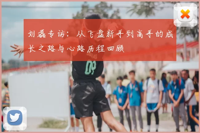 刘磊专访：从飞盘新手到高手的成长之路与心路历程回顾