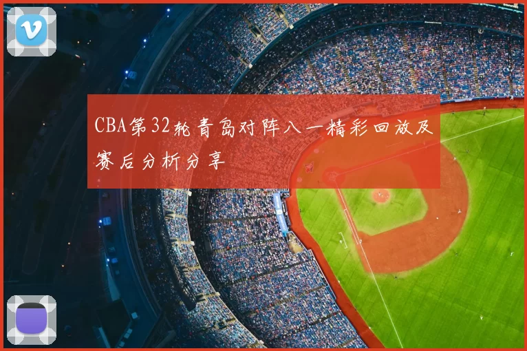 CBA第32轮青岛对阵八一精彩回放及赛后分析分享