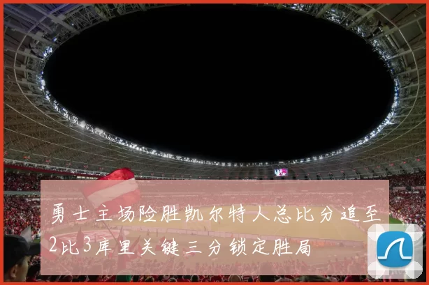 勇士主场险胜凯尔特人总比分追至2比3库里关键三分锁定胜局