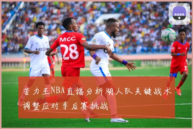 苦力王NBA直播分析湖人队关键战术调整应对季后赛挑战