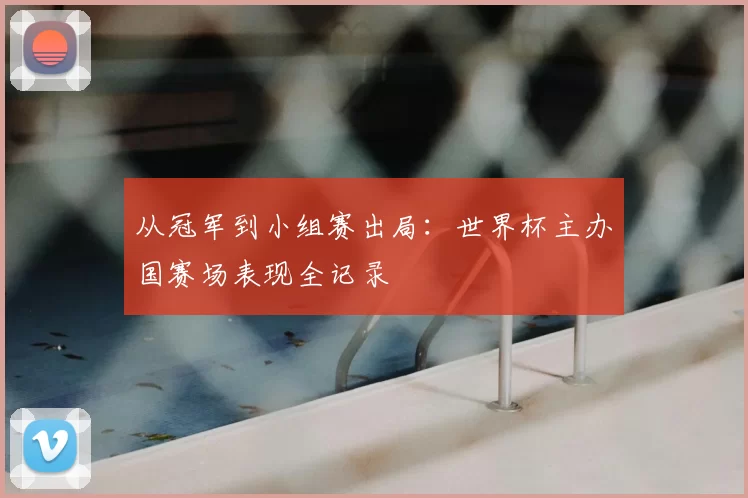 从冠军到小组赛出局：世界杯主办国赛场表现全记录