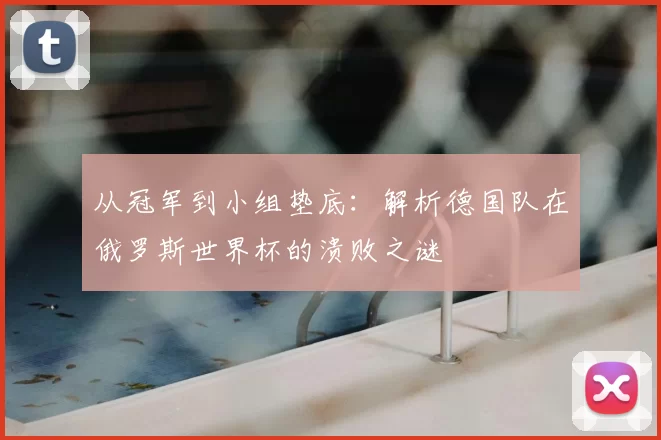 从冠军到小组垫底:解析德国队在俄罗斯世界杯的溃败之谜