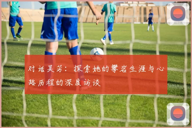 对话吴芳：探索她的攀岩生涯与心路历程的深度访谈