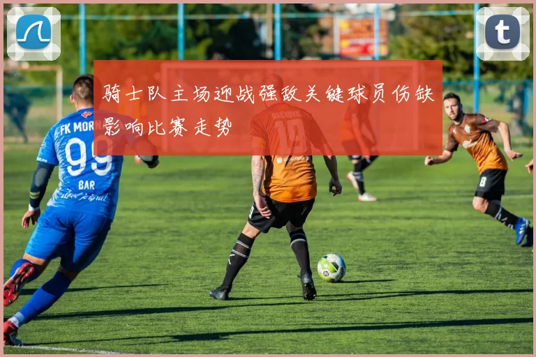 骑士队主场迎战强敌关键球员伤缺影响比赛走势