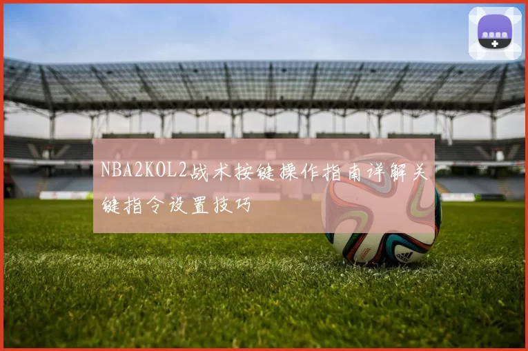 NBA2KOL2战术按键操作指南详解关键指令设置技巧