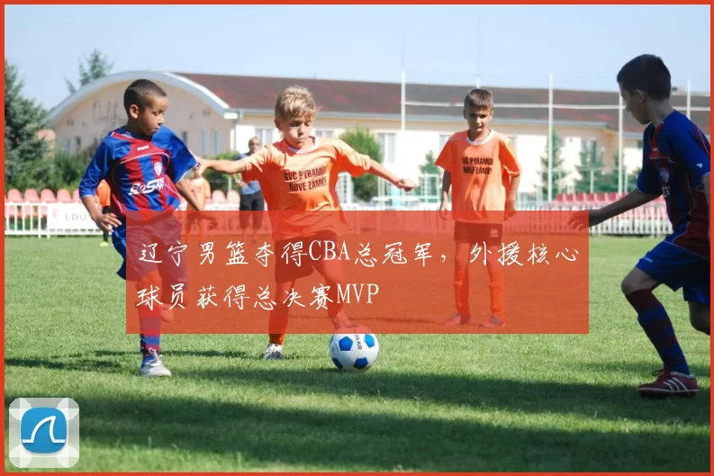 辽宁男篮夺得CBA总冠军，外援核心球员获得总决赛MVP