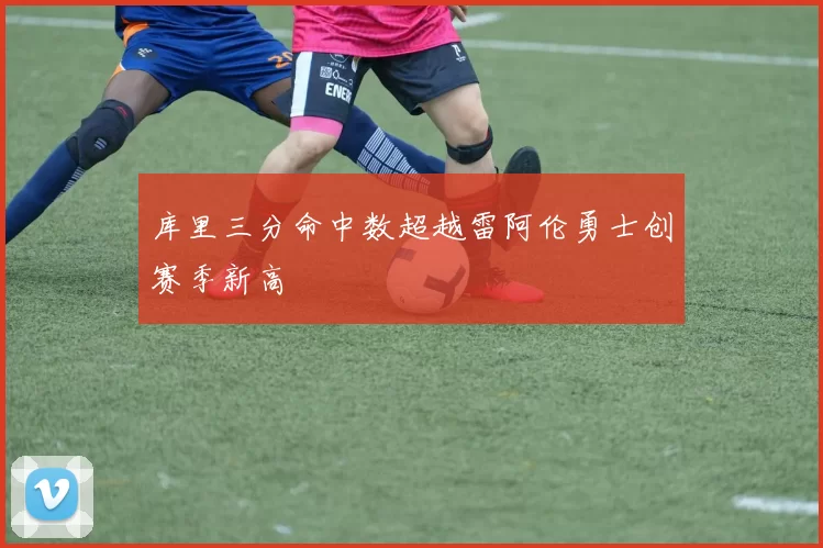 库里三分命中数超越雷阿伦勇士创赛季新高