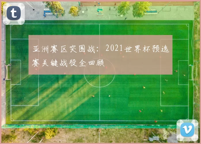 亚洲赛区突围战:2021世界杯预选赛关键战役全回顾