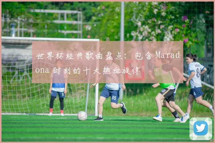 世界杯经典歌曲盘点：包含 Maradona 时刻的十大热血旋律