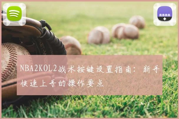 NBA2KOL2战术按键设置指南：新手快速上手的操作要点