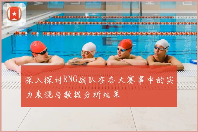 深入探讨RNG战队在各大赛事中的实力表现与数据分析结果