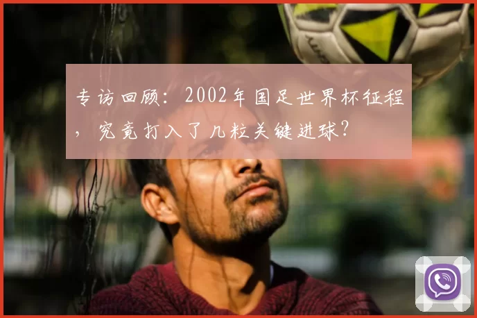专访回顾：2002年国足世界杯征程，究竟打入了几粒关键进球？