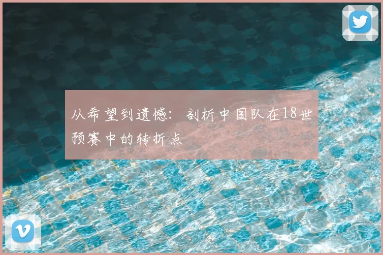 从希望到遗憾：剖析中国队在18世预赛中的转折点