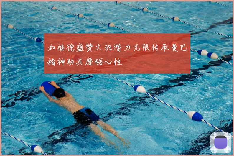 加福德盛赞文班潜力无限传承曼巴精神助其磨砺心性