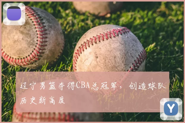 辽宁男篮夺得CBA总冠军，创造球队历史新高度