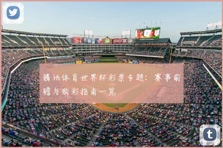腾讯体育世界杯彩票专题:赛事前瞻与购彩指南一览