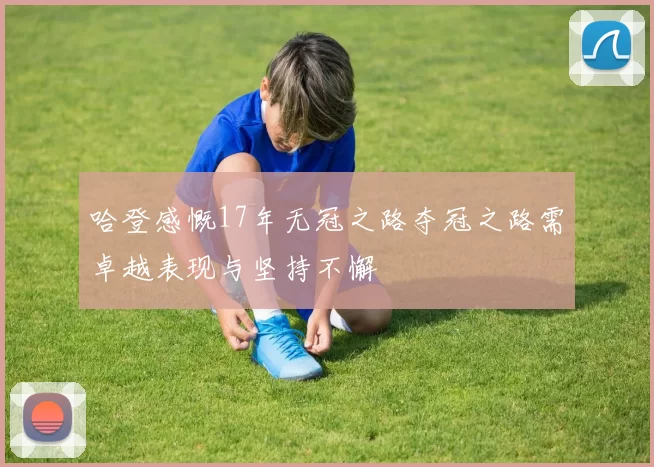 哈登感慨17年无冠之路夺冠之路需卓越表现与坚持不懈