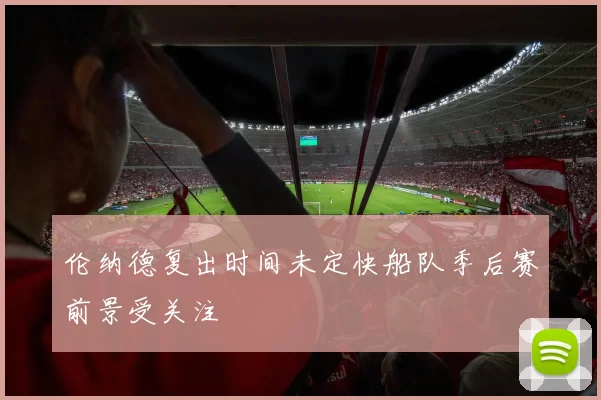 伦纳德复出时间未定快船队季后赛前景受关注