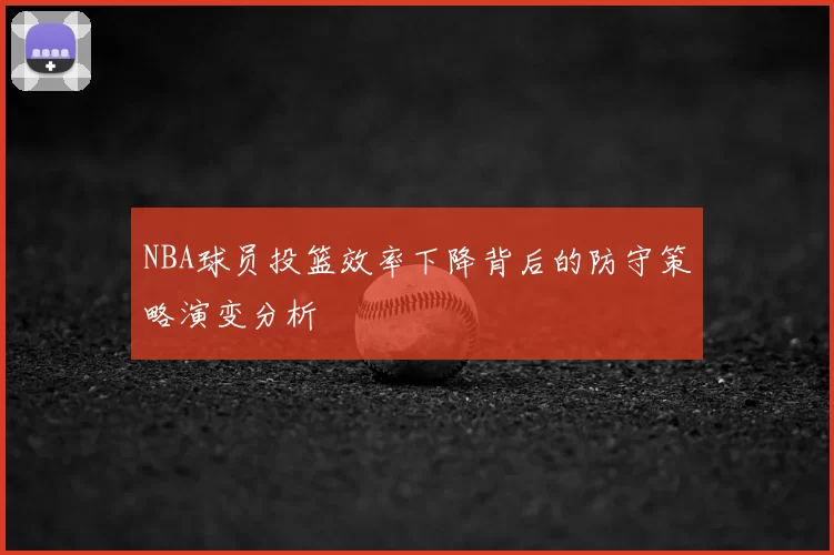 NBA球员投篮效率下降背后的防守策略演变分析