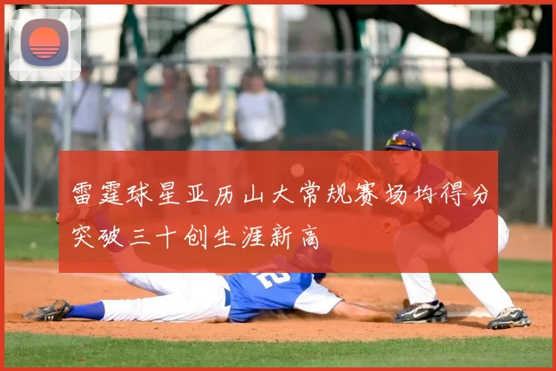 雷霆球星亚历山大常规赛场均得分突破三十创生涯新高