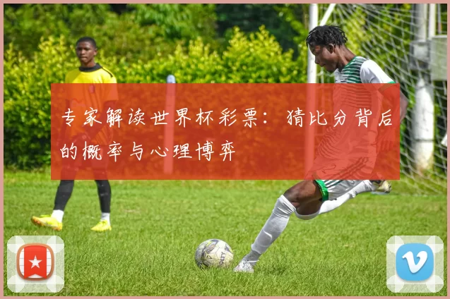专家解读世界杯彩票：猜比分背后的概率与心理博弈